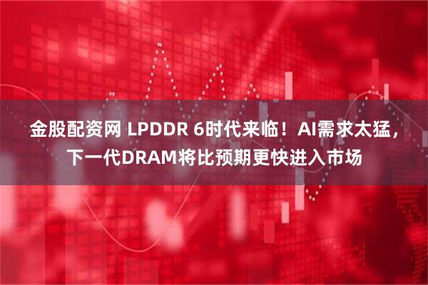 金股配资网 LPDDR 6时代来临！AI需求太猛，下一代DRAM将比预期更快进入市场