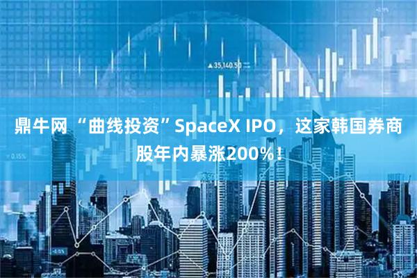 鼎牛网 “曲线投资”SpaceX IPO，这家韩国券商股年内暴涨200%！