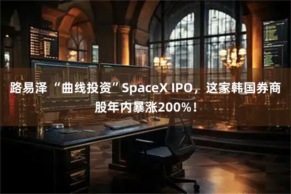 路易泽 “曲线投资”SpaceX IPO，这家韩国券商股年内暴涨200%！