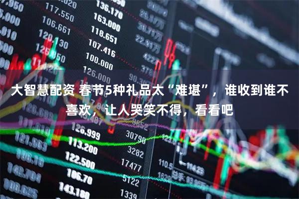 大智慧配资 春节5种礼品太“难堪”，谁收到谁不喜欢，让人哭笑不得，看看吧