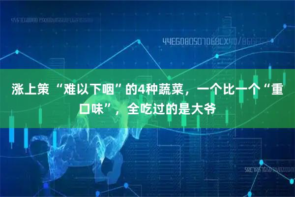 涨上策 “难以下咽”的4种蔬菜，一个比一个“重口味”，全吃过的是大爷