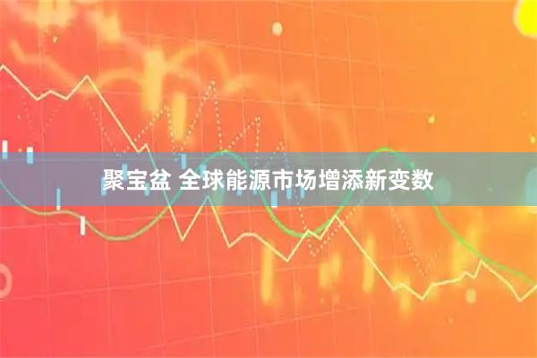聚宝盆 全球能源市场增添新变数