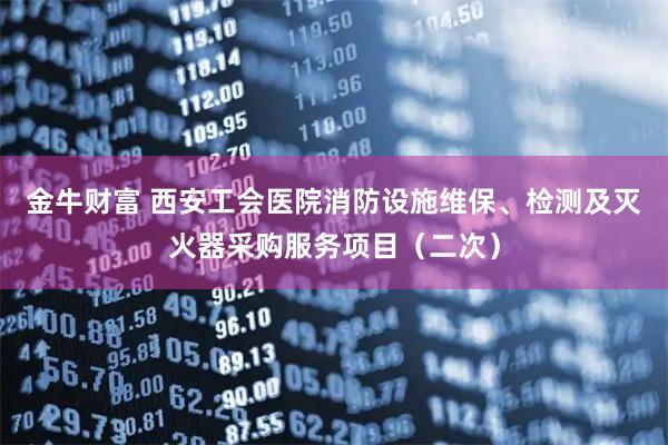 金牛财富 西安工会医院消防设施维保、检测及灭火器采购服务项目（二次）