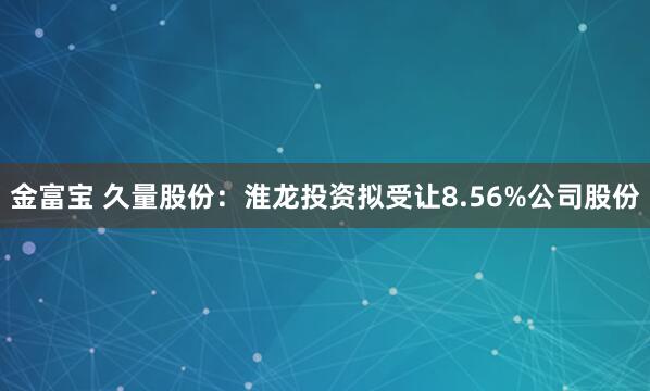 金富宝 久量股份：淮龙投资拟受让8.56%公司股份