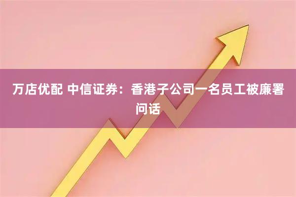 万店优配 中信证券：香港子公司一名员工被廉署问话