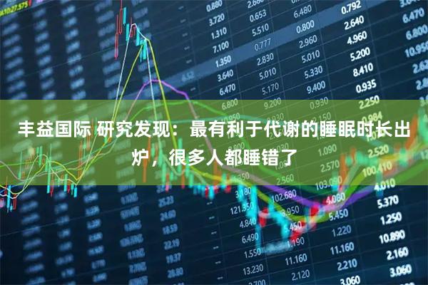 丰益国际 研究发现：最有利于代谢的睡眠时长出炉，很多人都睡错了