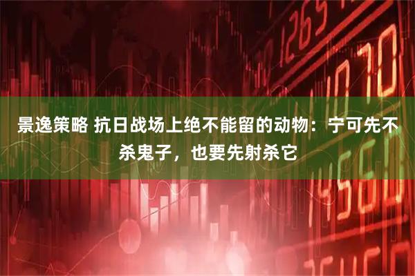 景逸策略 抗日战场上绝不能留的动物：宁可先不杀鬼子，也要先射杀它