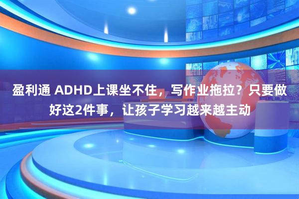 盈利通 ADHD上课坐不住，写作业拖拉？只要做好这2件事，让孩子学习越来越主动