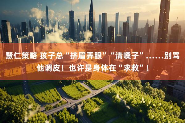 慧仁策略 孩子总“挤眉弄眼”“清嗓子”……别骂他调皮！也许是身体在“求救”！