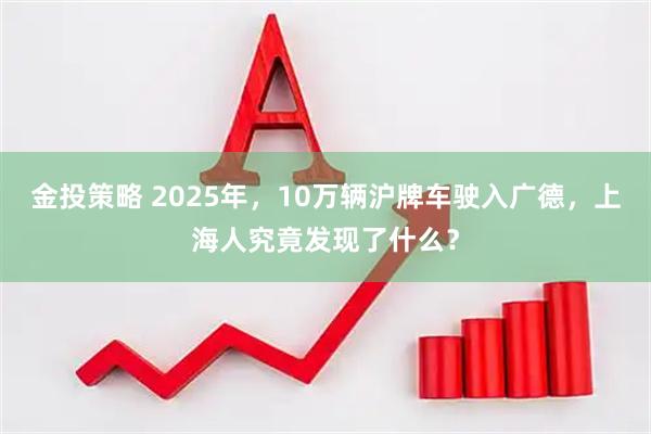 金投策略 2025年，10万辆沪牌车驶入广德，上海人究竟发现了什么？