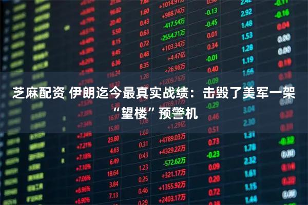 芝麻配资 伊朗迄今最真实战绩：击毁了美军一架“望楼”预警机