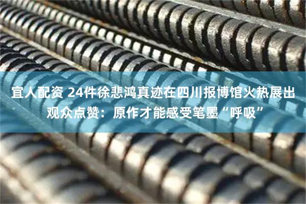 宜人配资 24件徐悲鸿真迹在四川报博馆火热展出 观众点赞：原作才能感受笔墨“呼吸”