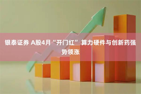 银泰证券 A股4月“开门红” 算力硬件与创新药强势领涨