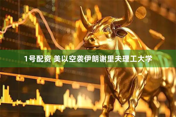 1号配资 美以空袭伊朗谢里夫理工大学