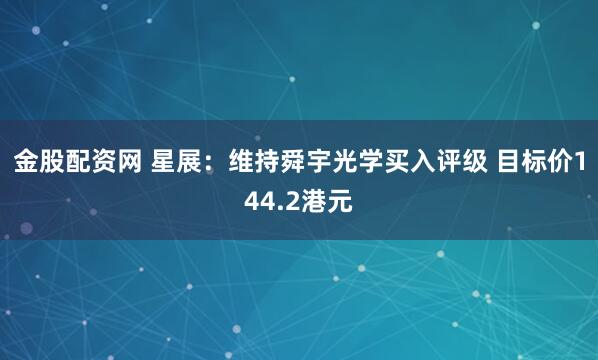 金股配资网 星展：维持舜宇光学买入评级 目标价144.2港元