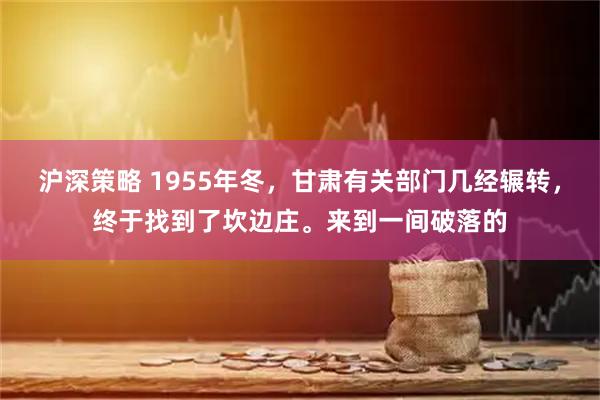 沪深策略 1955年冬，甘肃有关部门几经辗转，终于找到了坎边庄。来到一间破落的