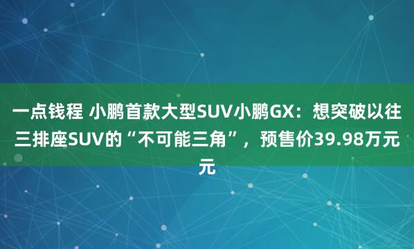 一点钱程 小鹏首款大型SUV小鹏GX：想突破以往三排座SUV的“不可能三角”，预售价39.98万元