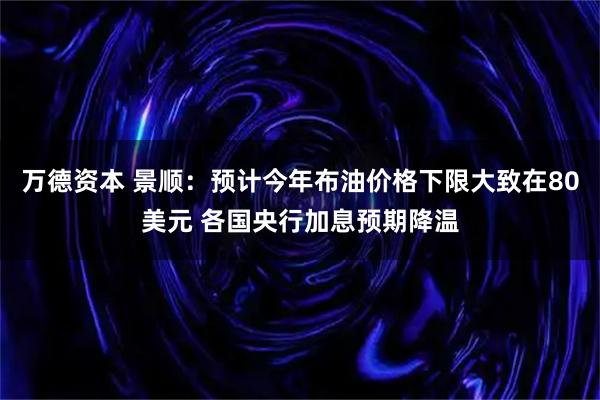 万德资本 景顺：预计今年布油价格下限大致在80美元 各国央行加息预期降温