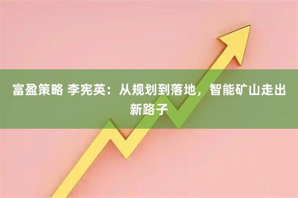 富盈策略 李宪英：从规划到落地，智能矿山走出新路子