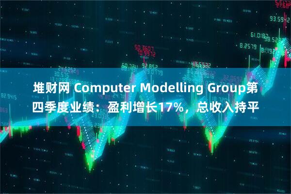 堆财网 Computer Modelling Group第四季度业绩：盈利增长17%，总收入持平