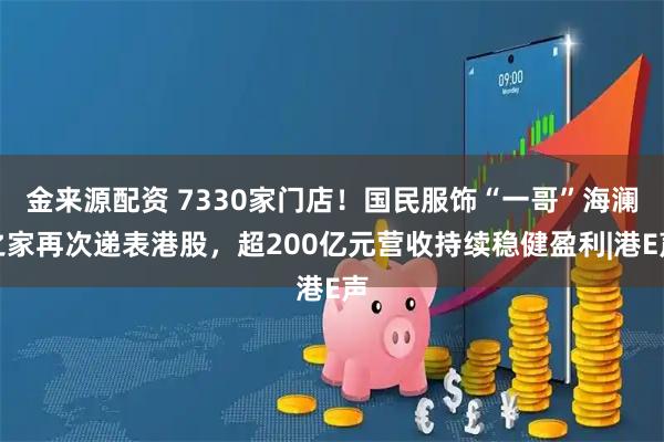 金来源配资 7330家门店！国民服饰“一哥”海澜之家再次递表港股，超200亿元营收持续稳健盈利|港E声