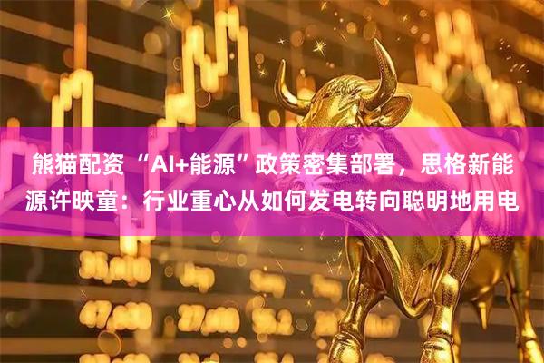 熊猫配资 “AI+能源”政策密集部署，思格新能源许映童：行业重心从如何发电转向聪明地用电
