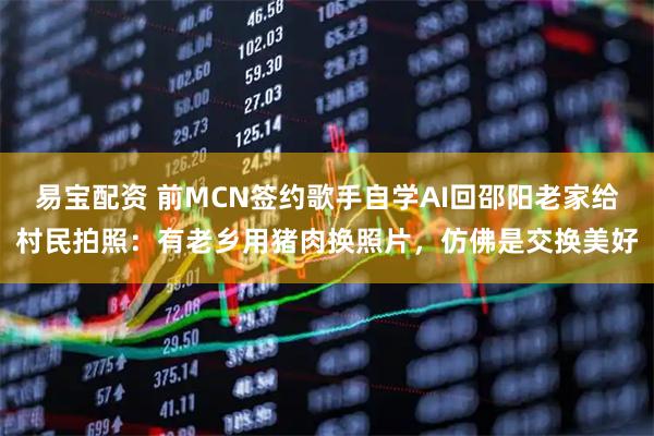易宝配资 前MCN签约歌手自学AI回邵阳老家给村民拍照：有老乡用猪肉换照片，仿佛是交换美好