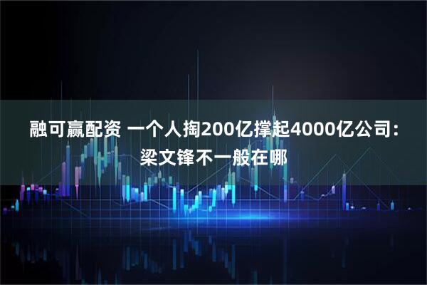 融可赢配资 一个人掏200亿撑起4000亿公司：梁文锋不一般在哪