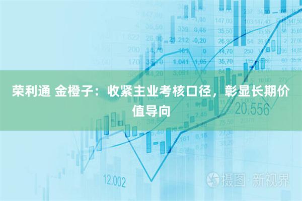 荣利通 金橙子：收紧主业考核口径，彰显长期价值导向