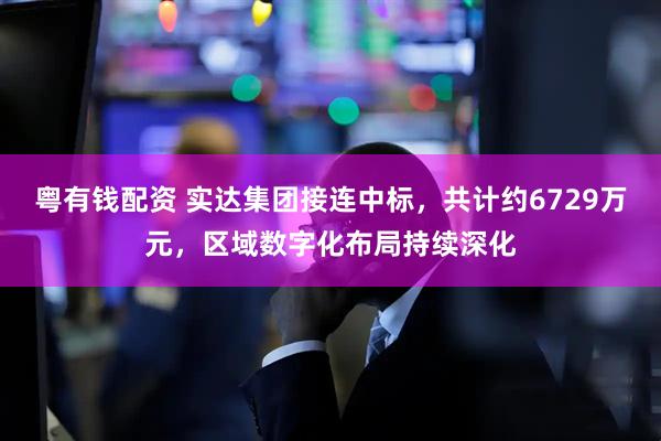 粤有钱配资 实达集团接连中标，共计约6729万元，区域数字化布局持续深化