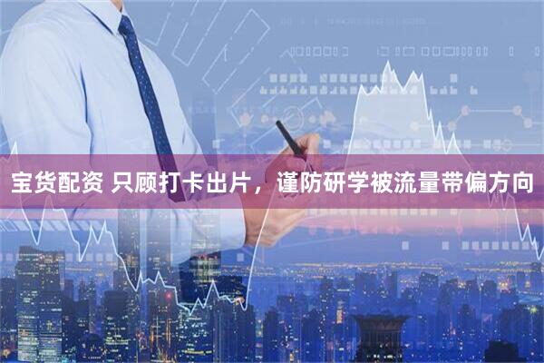 宝货配资 只顾打卡出片,谨防研学被流量带偏方向