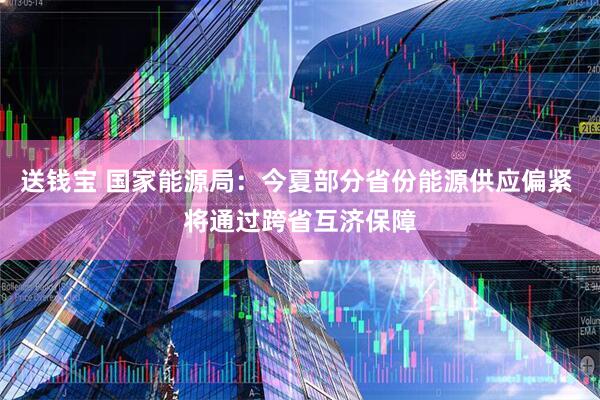 送钱宝 国家能源局：今夏部分省份能源供应偏紧 将通过跨省互济保障