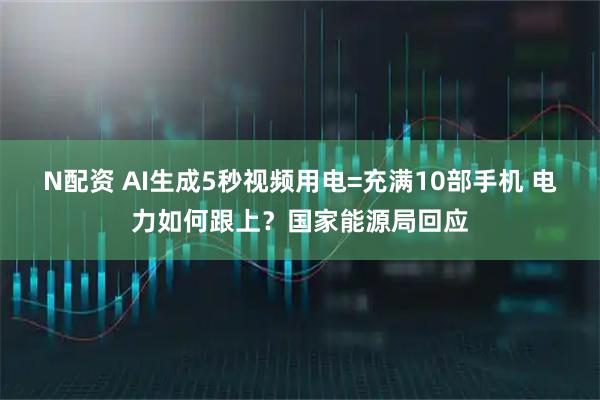 N配资 AI生成5秒视频用电=充满10部手机 电力如何跟上？国家能源局回应