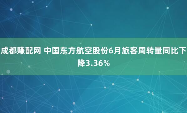 成都赚配网 中国东方航空股份6月旅客周转量同比下降3.36%