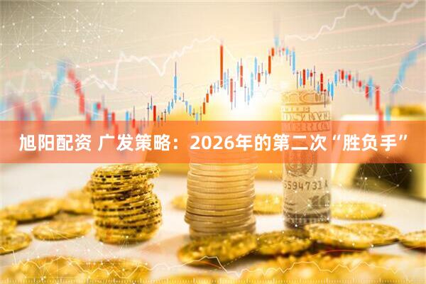 旭阳配资 广发策略:2026年的第二次“胜负手”