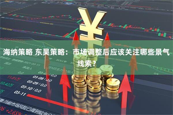 海纳策略 东吴策略:市场调整后应该关注哪些景气线索?