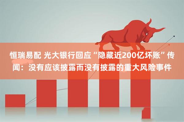 恒瑞易配 光大银行回应“隐藏近200亿坏账”传闻：没有应该披露而没有披露的重大风险事件