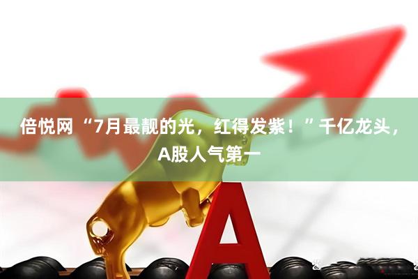 倍悦网 “7月最靓的光，红得发紫！”千亿龙头，A股人气第一