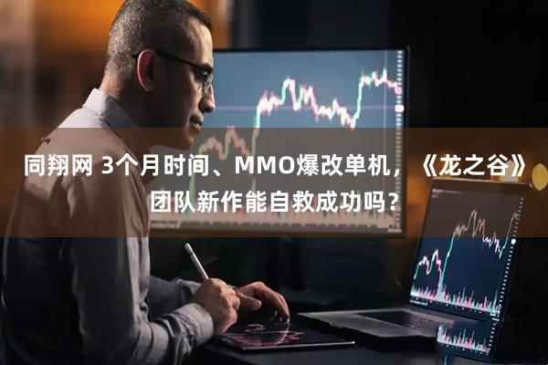 同翔网 3个月时间、MMO爆改单机，《龙之谷》团队新作能自救成功吗？
