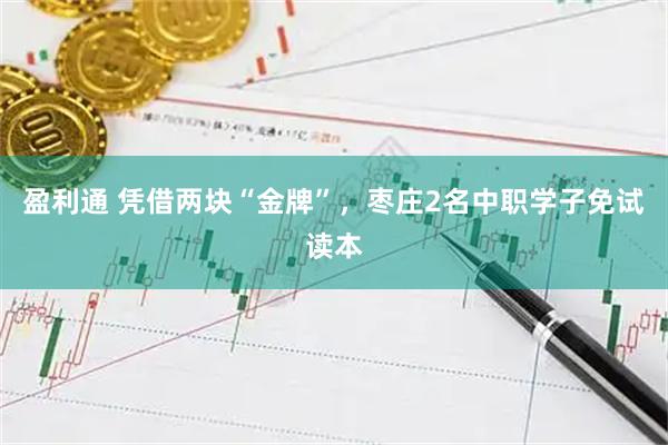 盈利通 凭借两块“金牌”，枣庄2名中职学子免试读本