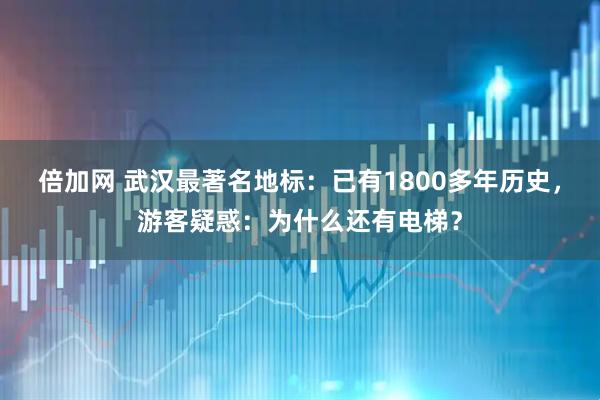 倍加网 武汉最著名地标：已有1800多年历史，游客疑惑：为什么还有电梯？