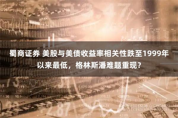 蜀商证券 美股与美债收益率相关性跌至1999年以来最低，格林斯潘难题重现？