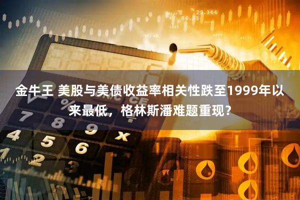 金牛王 美股与美债收益率相关性跌至1999年以来最低，格林斯潘难题重现？