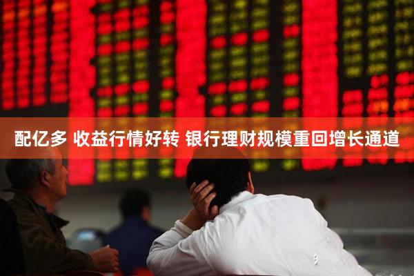 配亿多 收益行情好转 银行理财规模重回增长通道