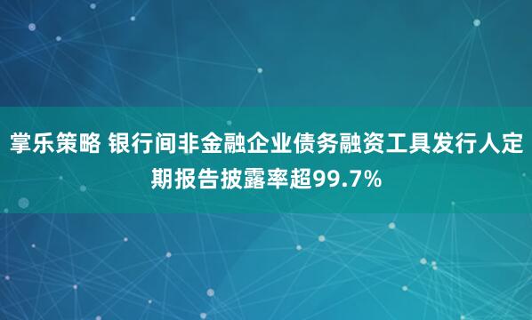 掌乐策略 银行间非金融企业债务融资工具发行人定期报告披露率超99.7%
