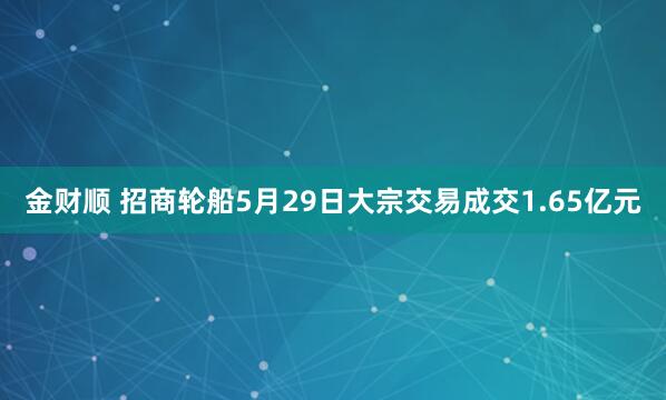 金财顺 招商轮船5月29日大宗交易成交1.65亿元