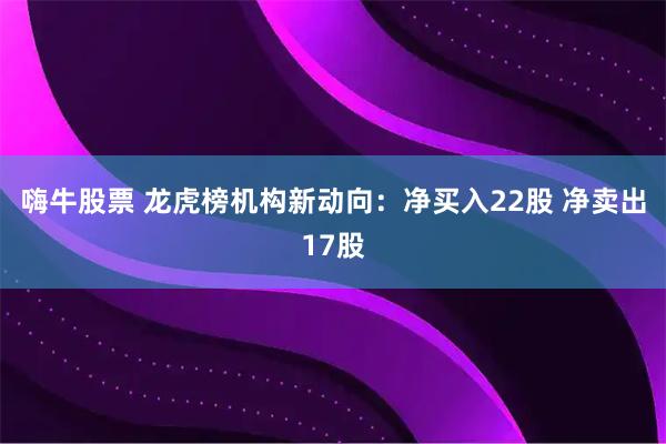 嗨牛股票 龙虎榜机构新动向：净买入22股 净卖出17股