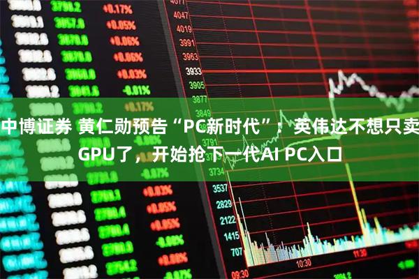 中博证券 黄仁勋预告“PC新时代”：英伟达不想只卖GPU了，开始抢下一代AI PC入口