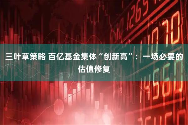 三叶草策略 百亿基金集体“创新高”：一场必要的估值修复