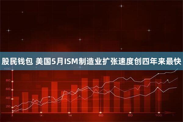 股民钱包 美国5月ISM制造业扩张速度创四年来最快